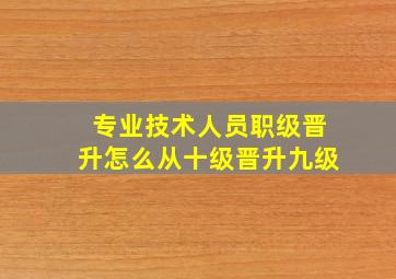 专业技术人员职级晋升怎么从十级晋升九级