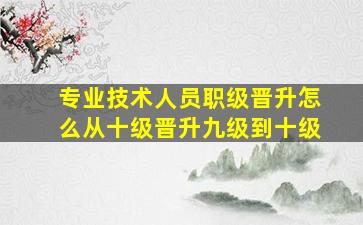 专业技术人员职级晋升怎么从十级晋升九级到十级