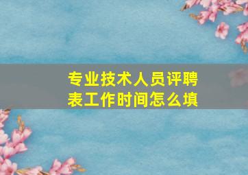 专业技术人员评聘表工作时间怎么填