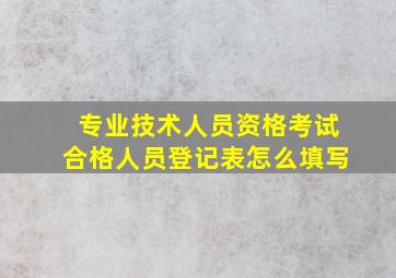 专业技术人员资格考试合格人员登记表怎么填写