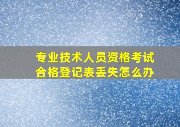 专业技术人员资格考试合格登记表丢失怎么办