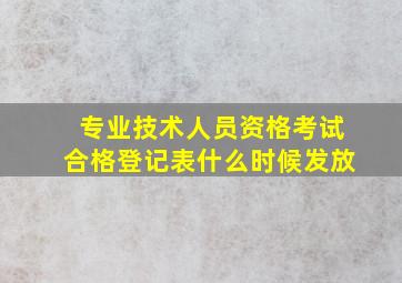 专业技术人员资格考试合格登记表什么时候发放