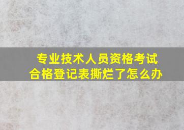 专业技术人员资格考试合格登记表撕烂了怎么办