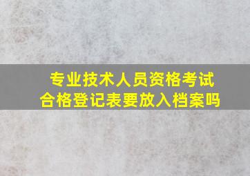 专业技术人员资格考试合格登记表要放入档案吗