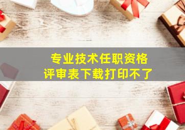 专业技术任职资格评审表下载打印不了