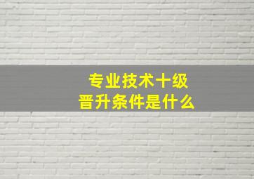 专业技术十级晋升条件是什么