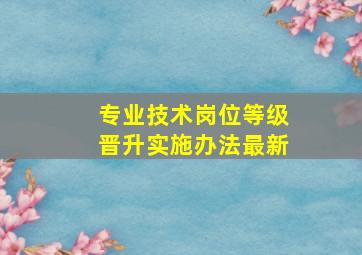 专业技术岗位等级晋升实施办法最新