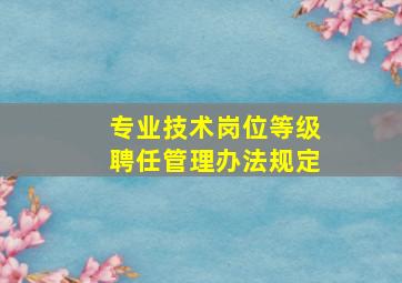 专业技术岗位等级聘任管理办法规定