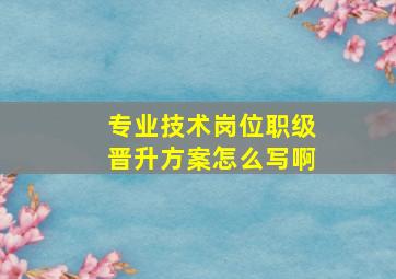 专业技术岗位职级晋升方案怎么写啊