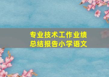 专业技术工作业绩总结报告小学语文