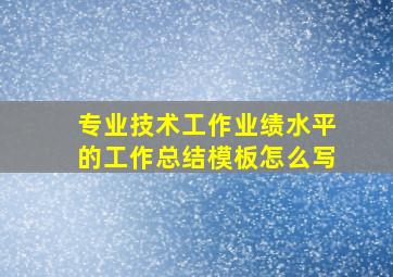 专业技术工作业绩水平的工作总结模板怎么写