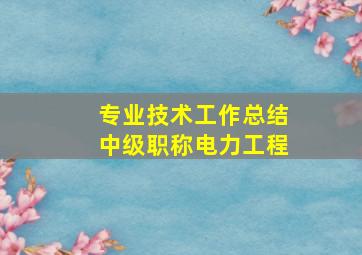 专业技术工作总结中级职称电力工程