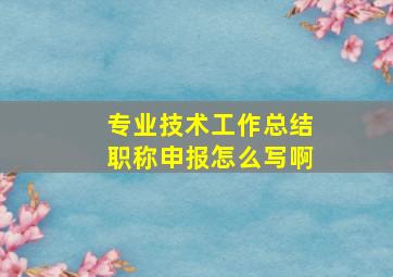 专业技术工作总结职称申报怎么写啊