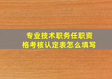 专业技术职务任职资格考核认定表怎么填写