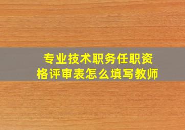 专业技术职务任职资格评审表怎么填写教师