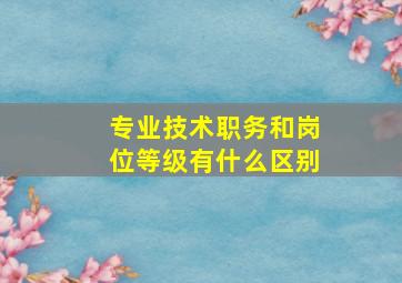 专业技术职务和岗位等级有什么区别