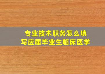 专业技术职务怎么填写应届毕业生临床医学