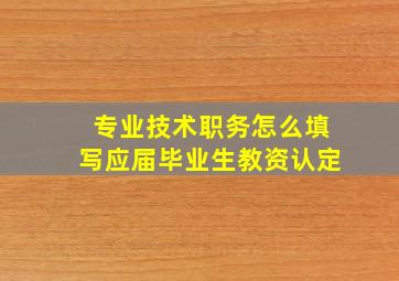 专业技术职务怎么填写应届毕业生教资认定