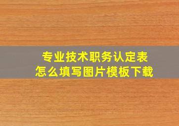 专业技术职务认定表怎么填写图片模板下载