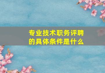 专业技术职务评聘的具体条件是什么