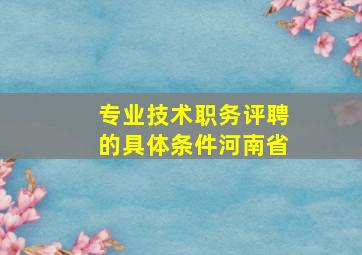 专业技术职务评聘的具体条件河南省