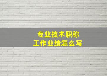 专业技术职称工作业绩怎么写