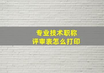 专业技术职称评审表怎么打印