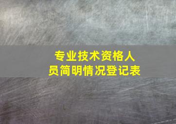 专业技术资格人员简明情况登记表