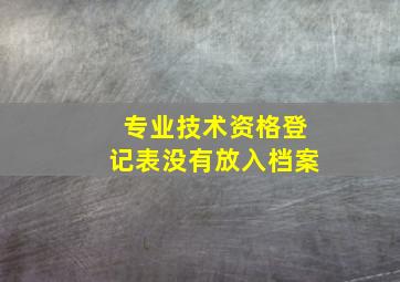 专业技术资格登记表没有放入档案