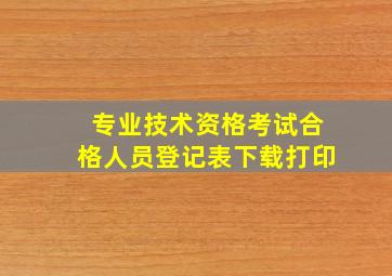 专业技术资格考试合格人员登记表下载打印