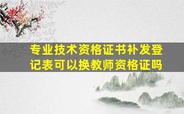 专业技术资格证书补发登记表可以换教师资格证吗