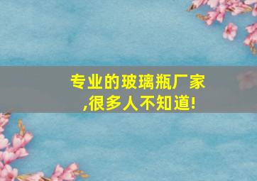 专业的玻璃瓶厂家,很多人不知道!