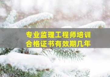 专业监理工程师培训合格证书有效期几年