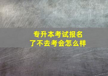 专升本考试报名了不去考会怎么样