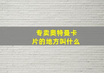 专卖奥特曼卡片的地方叫什么