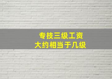 专技三级工资大约相当于几级