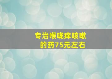 专治喉咙痒咳嗽的药75元左右