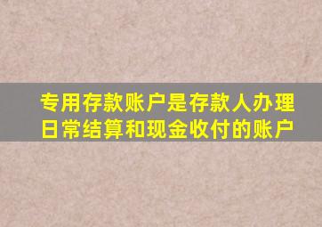 专用存款账户是存款人办理日常结算和现金收付的账户