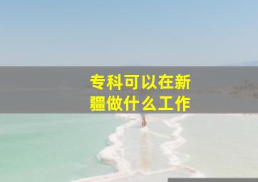 专科可以在新疆做什么工作