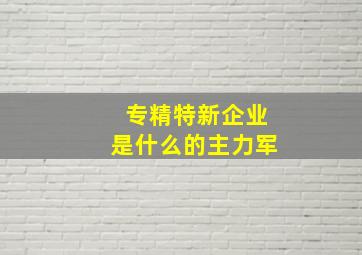 专精特新企业是什么的主力军