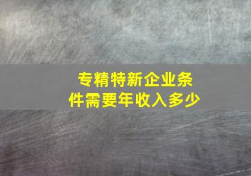 专精特新企业条件需要年收入多少