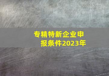 专精特新企业申报条件2023年