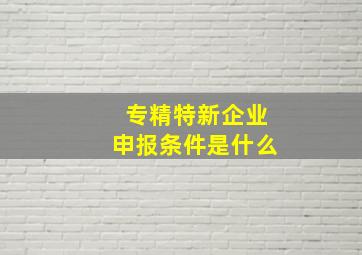 专精特新企业申报条件是什么