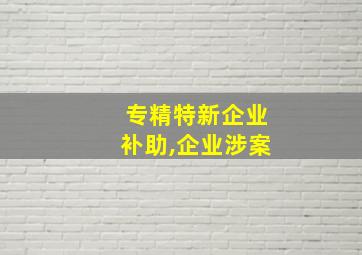 专精特新企业补助,企业涉案