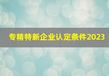 专精特新企业认定条件2023