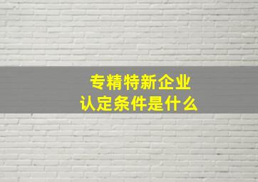 专精特新企业认定条件是什么