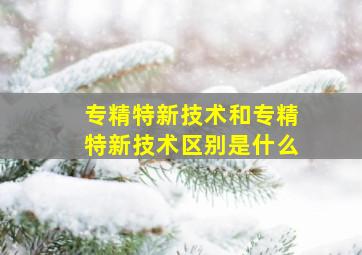 专精特新技术和专精特新技术区别是什么