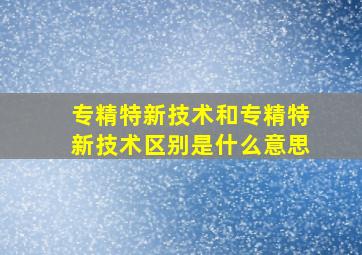 专精特新技术和专精特新技术区别是什么意思