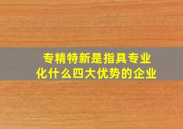 专精特新是指具专业化什么四大优势的企业