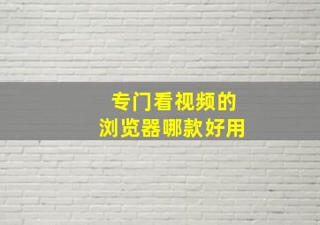 专门看视频的浏览器哪款好用